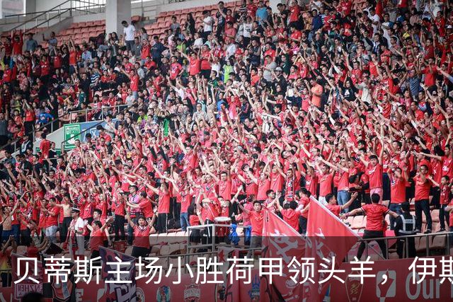 贝蒂斯主场小胜荷甲领头羊，伊斯科助球队取得欧冠三连胜